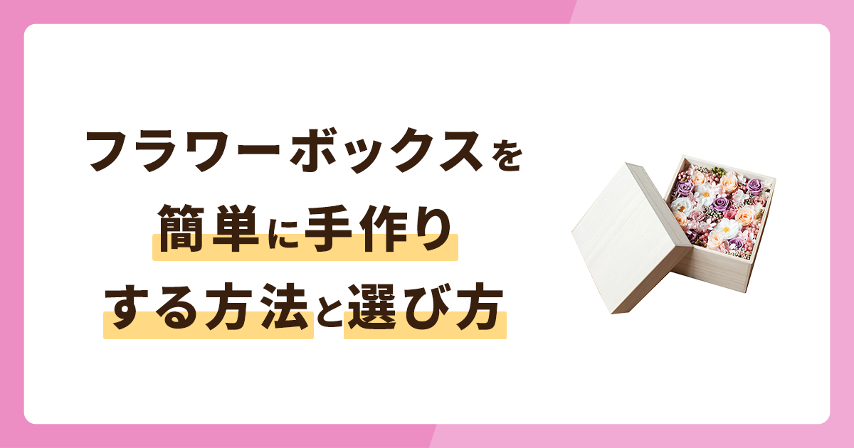 フラワーボックスを簡単に手作りする方法！箱の選び方や日持ちも解説