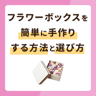 フラワーボックスを簡単に手作りする方法！箱の選び方や日持ちも解説