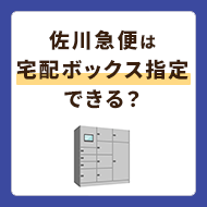 佐川急便は宅配ボックス指定ができる？不在がちでも受け取れる便利な方法を紹介